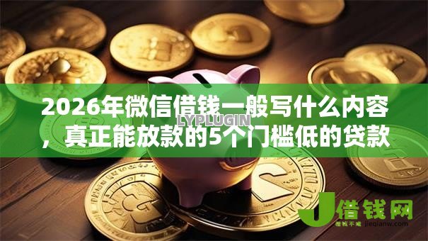 2026年微信借钱一般写什么内容,真正能放款的5个门槛低的贷款平台推荐 2026年微信借钱一般写什么内容,真正能放款的5个门槛低的贷款平台推荐