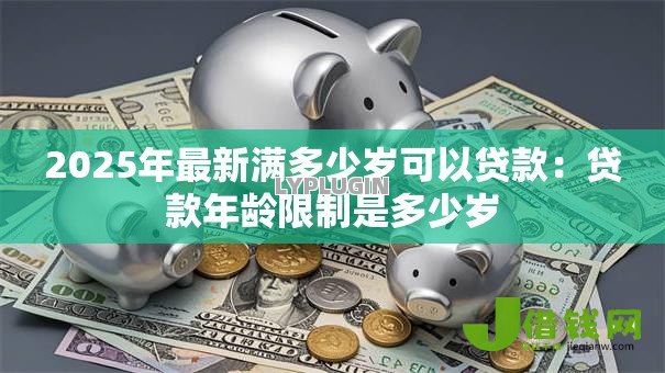 2025年最新满多少岁可以贷款：贷款年龄限制是多少岁