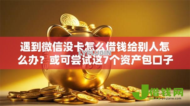 遇到微信没卡怎么借钱给别人怎么办?或可尝试这7个资产包口子 遇到微信没卡怎么借钱给别人怎么办?或可尝试这7个资产包口子