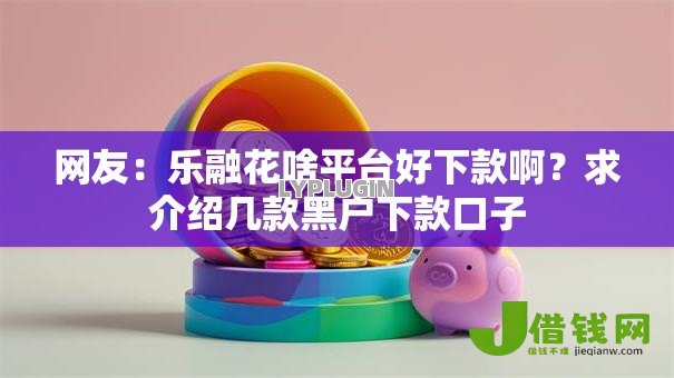 网友:乐融花啥平台好下款啊?求介绍几款黑户下款口子 网友:乐融花啥平台好下款啊?求介绍几款黑户下款口子
