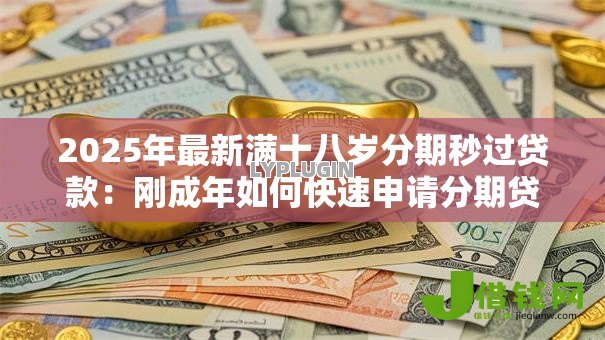 2025年最新满十八岁分期秒过贷款:刚成年如何快速申请分期贷款 2025年最新满十八岁分期秒过贷款:刚成年如何快速申请分期贷款