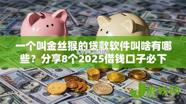 一个叫金丝猴的贷款软件叫啥有哪些?分享8个2025借钱口子必下款 一个叫金丝猴的贷款软件叫啥有哪些?分享8个2025借钱口子必下款