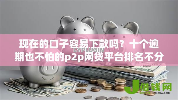 现在的口子容易下款吗？十个逾期也不怕的p2p网贷平台排名不分先后百强榜