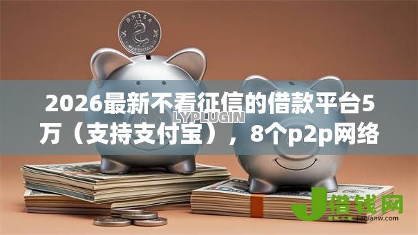 2026最新不看征信的借款平台5万（支持支付宝），8个p2p网络贷款平台无私分享