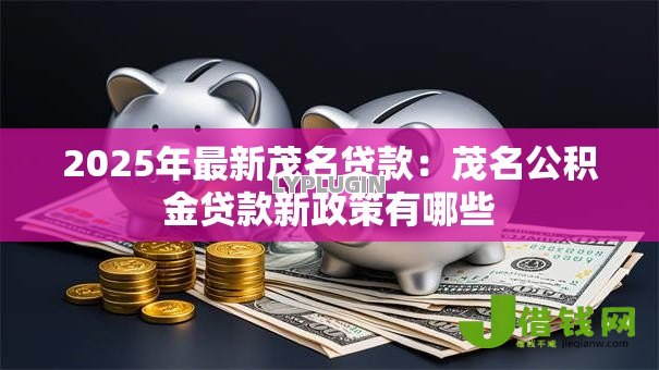 2025年最新茂名贷款:茂名公积金贷款新政策有哪些 2025年最新茂名贷款:茂名公积金贷款新政策有哪些