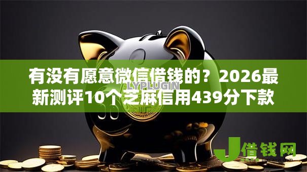 有没有愿意微信借钱的？2026最新测评10个芝麻信用439分下款的口子