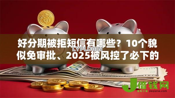 好分期被拒短信有哪些？10个貌似免审批、2025被风控了必下的口子合集