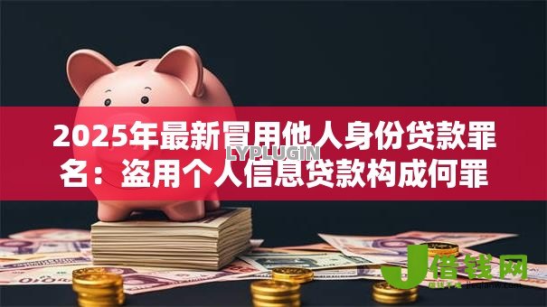 2025年最新冒用他人身份贷款罪名：盗用个人信息贷款构成何罪