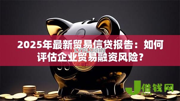2025年最新贸易信贷报告：如何评估企业贸易融资风险？