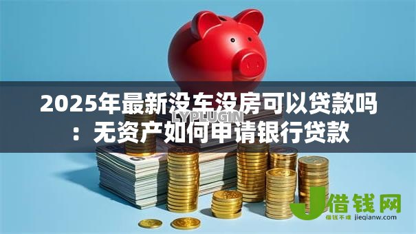 2025年最新没车没房可以贷款吗:无资产如何申请银行贷款 2025年最新没车没房可以贷款吗:无资产如何申请银行贷款