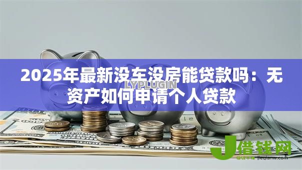 2025年最新没车没房能贷款吗：无资产如何申请个人贷款