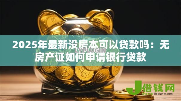 2025年最新没房本可以贷款吗：无房产证如何申请银行贷款