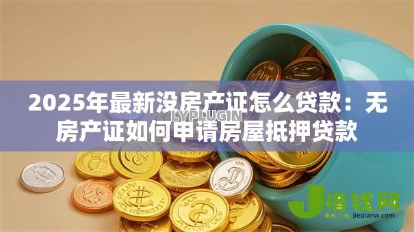 2025年最新没房产证怎么贷款:无房产证如何申请房屋抵押贷款 2025年最新没房产证怎么贷款:无房产证如何申请房屋抵押贷款