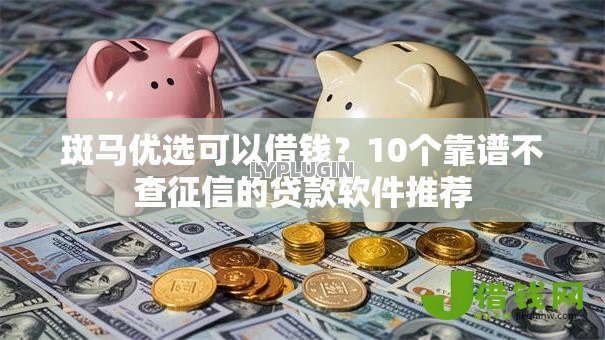 斑马优选可以借钱？10个靠谱不查征信的贷款软件推荐