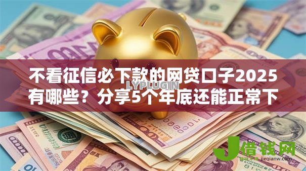 不看征信必下款的网贷口子2025有哪些？分享5个年底还能正常下款的平台