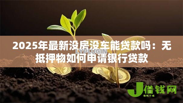 2025年最新没房没车能贷款吗:无抵押物如何申请银行贷款 2025年最新没房没车能贷款吗:无抵押物如何申请银行贷款
