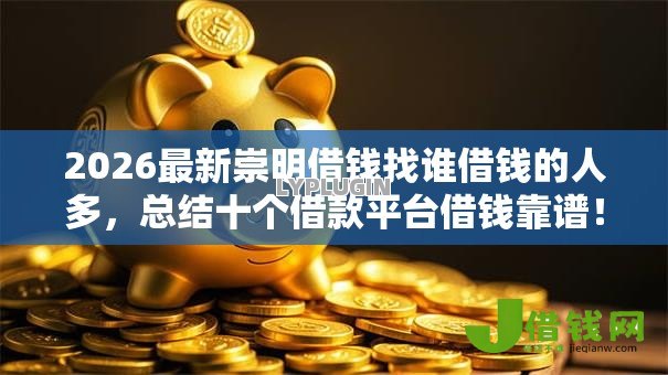 2026最新崇明借钱找谁借钱的人多,总结十个借款平台借钱靠谱! 2026最新崇明借钱找谁借钱的人多,总结十个借款平台借钱靠谱!