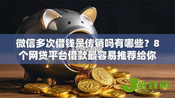 微信多次借钱是传销吗有哪些？8个网贷平台借款最容易推荐给你