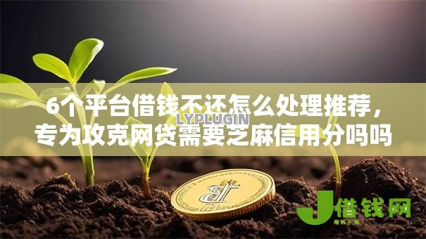 6个平台借钱不还怎么处理推荐,专为攻克网贷需要芝麻信用分吗吗难题 6个平台借钱不还怎么处理推荐,专为攻克网贷需要芝麻信用分吗吗难题