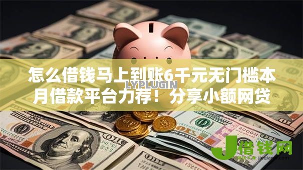 怎么借钱马上到账6千元无门槛本月借款平台力荐！分享小额网贷口子6千元无门槛借款