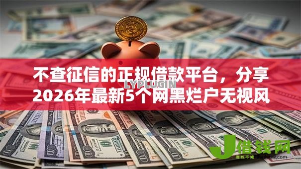 不查征信的正规借款平台，分享2026年最新5个网黑烂户无视风控口子