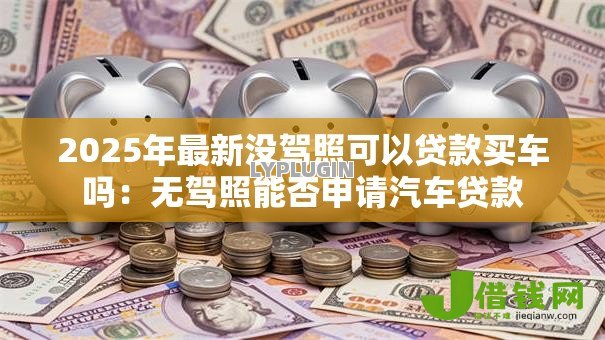 2025年最新没驾照可以贷款买车吗：无驾照能否申请汽车贷款