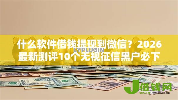 什么软件借钱提现到微信?2026最新测评10个无视征信黑户必下的贷款口子 什么软件借钱提现到微信?2026最新测评10个无视征信黑户必下的贷款口子