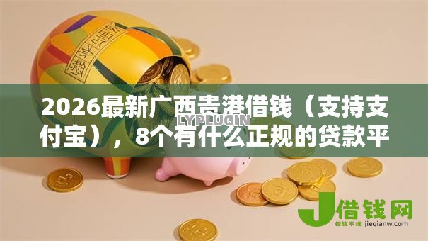 2026最新广西贵港借钱（支持支付宝），8个有什么正规的贷款平台无私分享