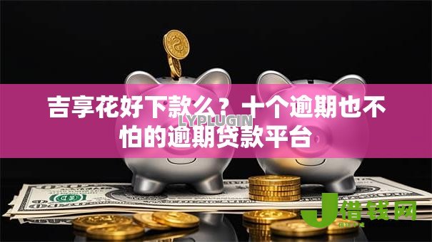 吉享花好下款么?十个逾期也不怕的逾期贷款平台 吉享花好下款么?十个逾期也不怕的逾期贷款平台