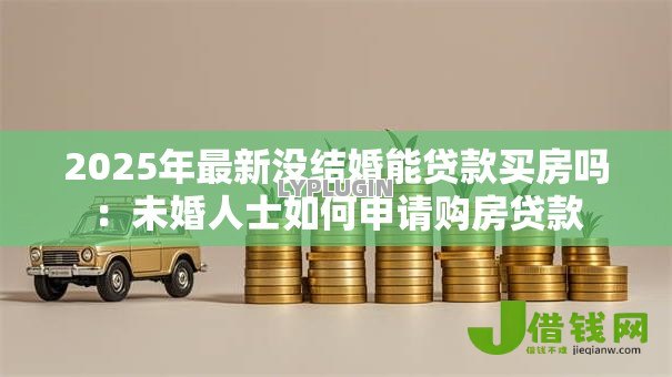 2025年最新没结婚能贷款买房吗：未婚人士如何申请购房贷款