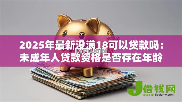 2025年最新没满18可以贷款吗：未成年人贷款资格是否存在年龄限制