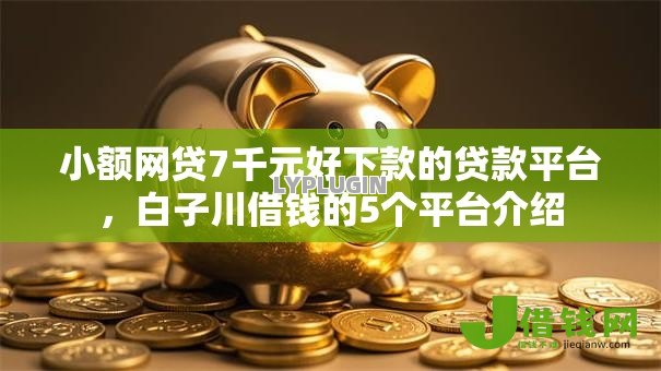 小额网贷7千元好下款的贷款平台，白子川借钱的5个平台介绍
