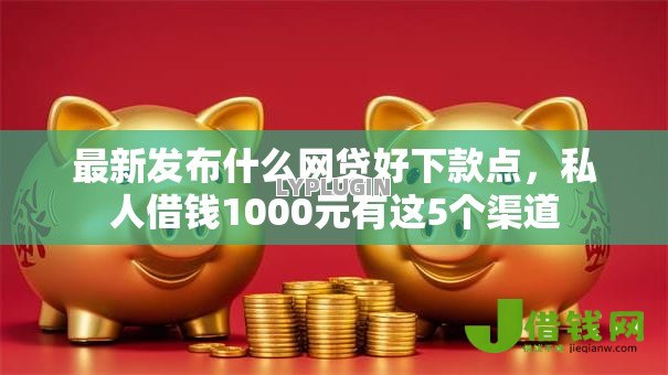 最新发布什么网贷好下款点，私人借钱1000元有这5个渠道