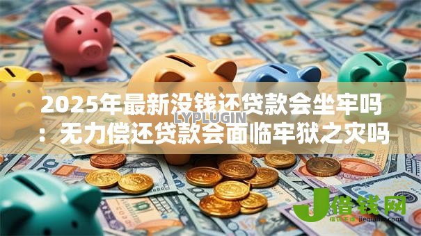 2025年最新没钱还贷款会坐牢吗：无力偿还贷款会面临牢狱之灾吗