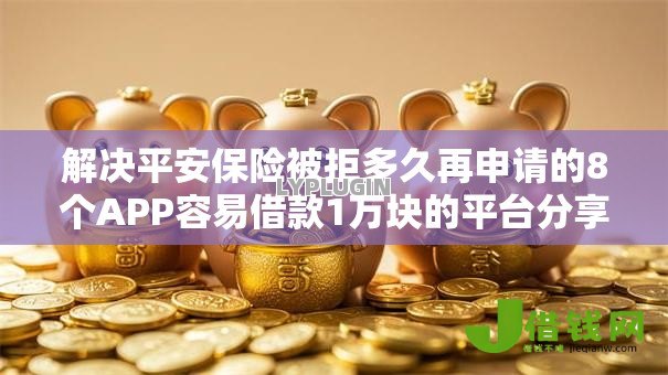 解决平安保险被拒多久再申请的8个APP容易借款1万块的平台分享