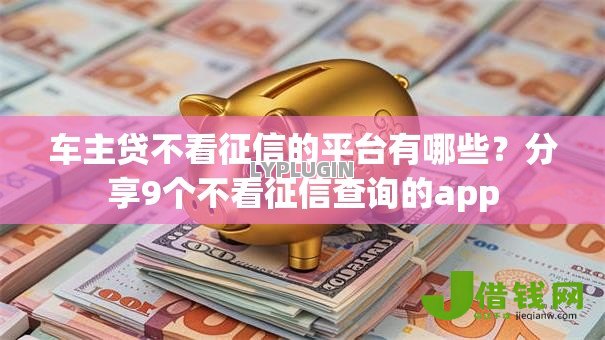 车主贷不看征信的平台有哪些?分享9个不看征信查询的app 车主贷不看征信的平台有哪些?分享9个不看征信查询的app