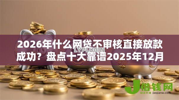 2026年什么网贷不审核直接放款成功？盘点十大靠谱2025年12月借钱口子