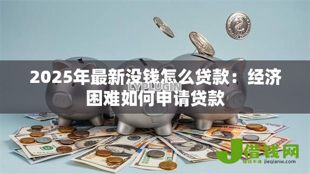 2025年最新没钱怎么贷款:经济困难如何申请贷款 2025年最新没钱怎么贷款:经济困难如何申请贷款