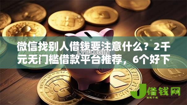 微信找别人借钱要注意什么?2千元无门槛借款平台推荐,6个好下款的贷款平台盘点 微信找别人借钱要注意什么?2千元无门槛借款平台推荐,6个好下款的贷款平台盘点