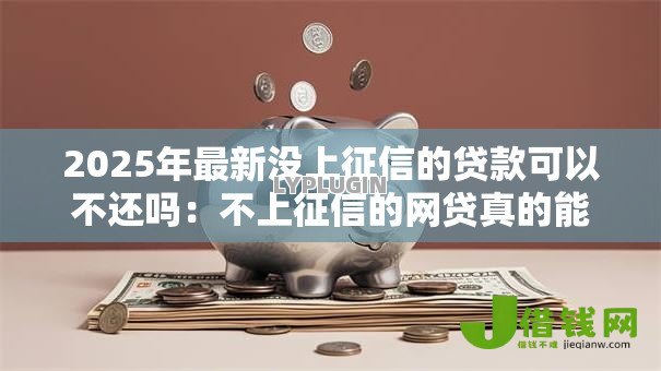 2025年最新没上征信的贷款可以不还吗:不上征信的网贷真的能赖账吗 2025年最新没上征信的贷款可以不还吗:不上征信的网贷真的能赖账吗