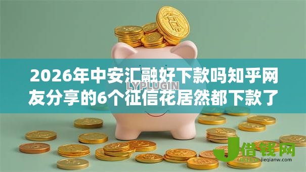 2026年中安汇融好下款吗知乎网友分享的6个征信花居然都下款了的app我觉得不错! 2026年中安汇融好下款吗知乎网友分享的6个征信花居然都下款了的app我觉得不错!