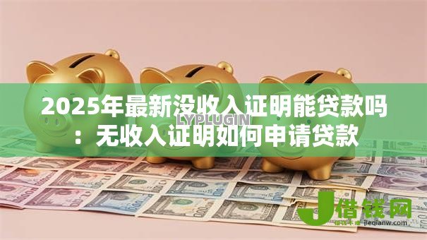 2025年最新没收入证明能贷款吗:无收入证明如何申请贷款 2025年最新没收入证明能贷款吗:无收入证明如何申请贷款