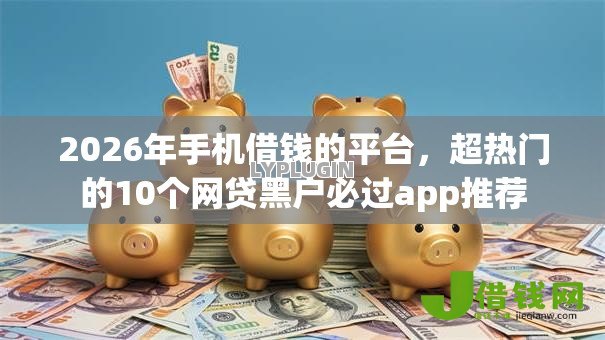 2026年手机借钱的平台，超热门的10个网贷黑户必过app推荐