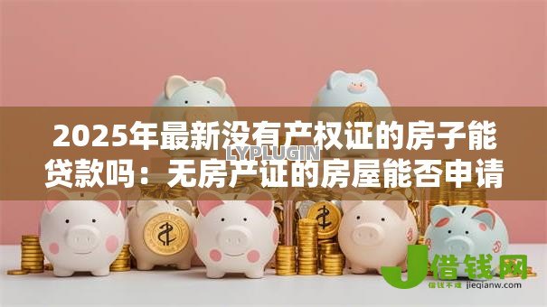2025年最新没有产权证的房子能贷款吗：无房产证的房屋能否申请抵押贷款