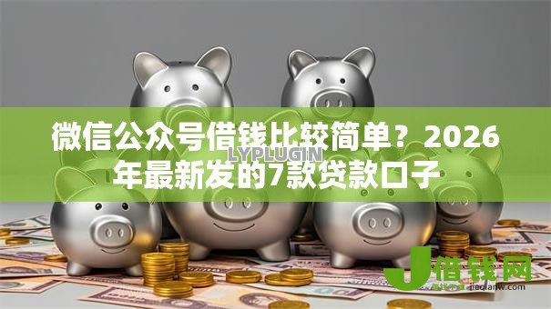 微信公众号借钱比较简单？2026年最新发的7款贷款口子