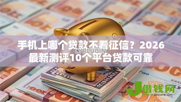 手机上哪个贷款不看征信?2026最新测评10个平台贷款可靠 手机上哪个贷款不看征信?2026最新测评10个平台贷款可靠