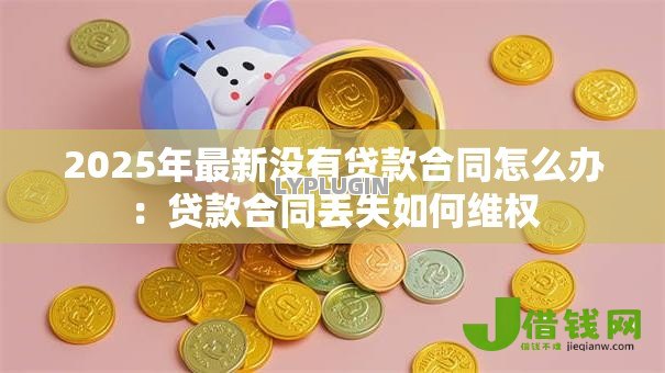 2025年最新没有贷款合同怎么办：贷款合同丢失如何维权