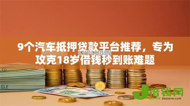 9个汽车抵押贷款平台推荐，专为攻克18岁借钱秒到账难题