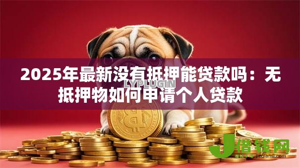 2025年最新没有抵押能贷款吗:无抵押物如何申请个人贷款 2025年最新没有抵押能贷款吗:无抵押物如何申请个人贷款