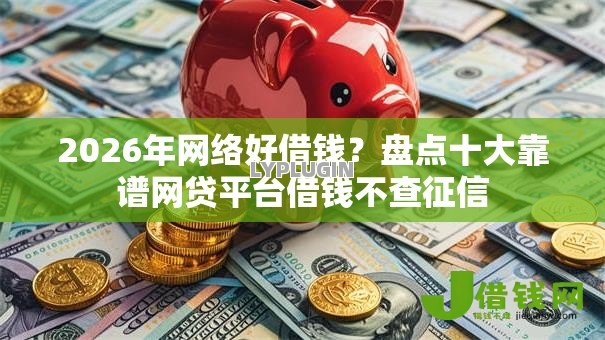 2026年网络好借钱?盘点十大靠谱网贷平台借钱不查征信 2026年网络好借钱?盘点十大靠谱网贷平台借钱不查征信